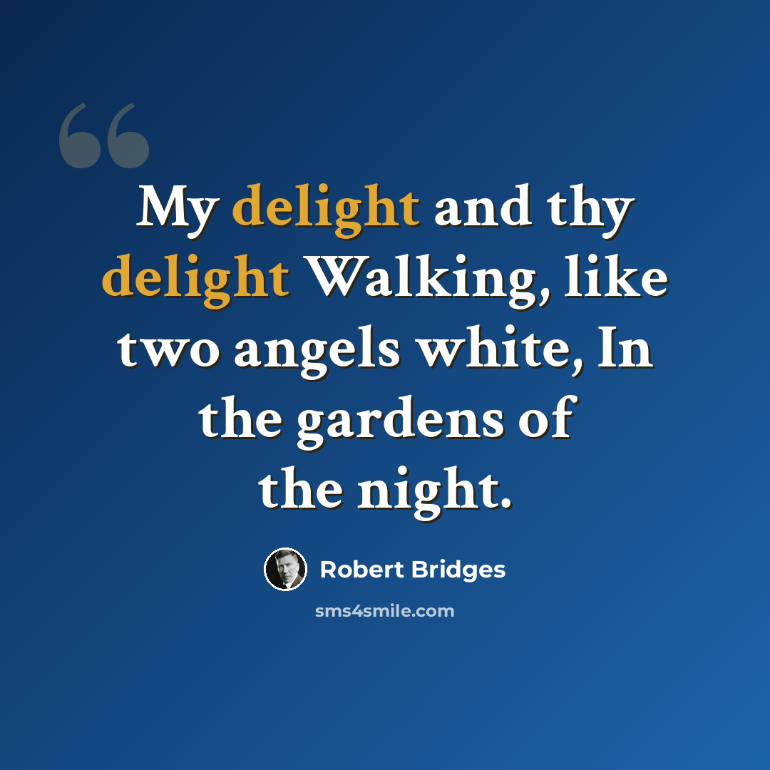 “My delight and thy delight Walking, like two angels white, In the gardens of the night.” quote by Robert Bridges
