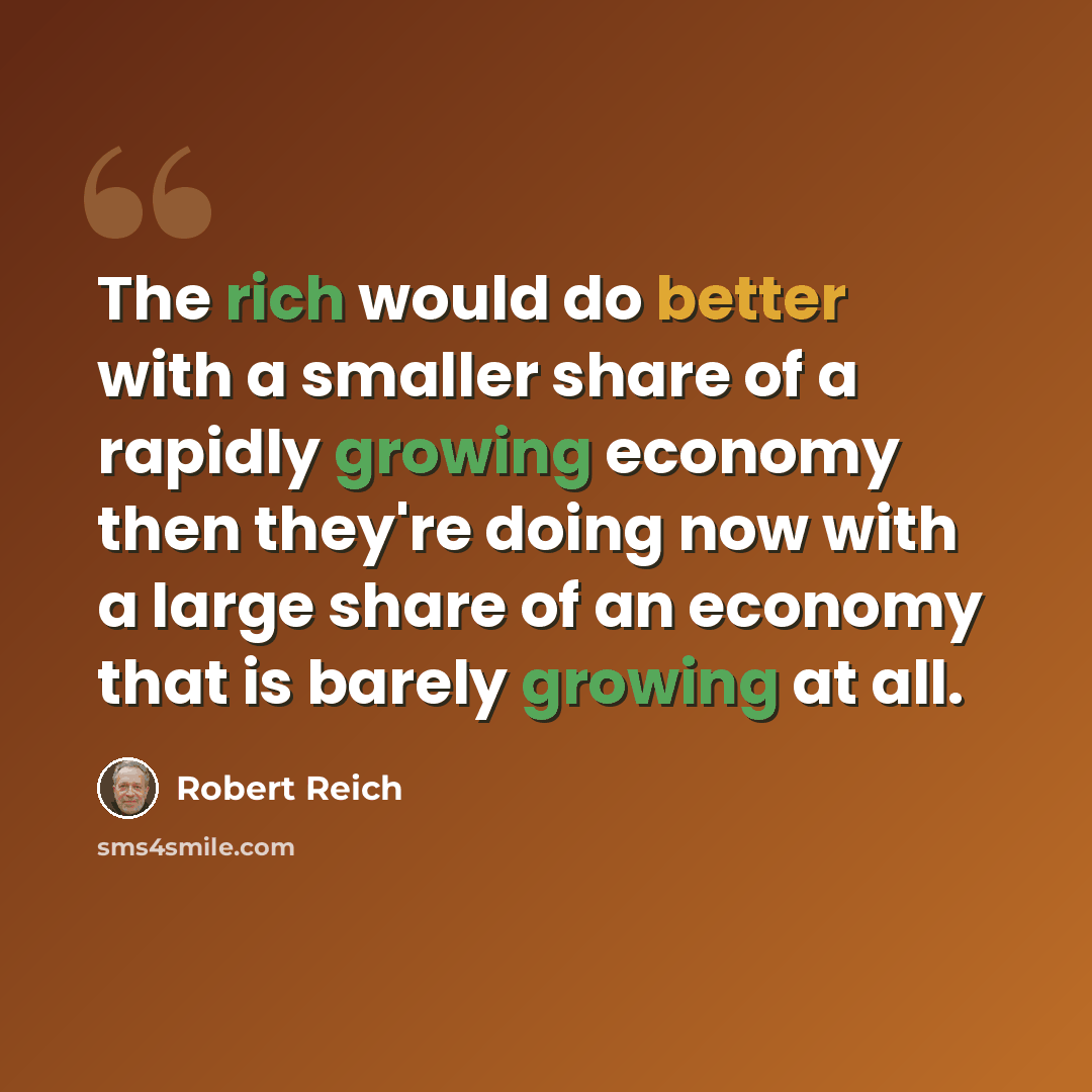 “The rich would do better with a smaller share of a rapidly growing economy then they're doing now with a large share of an economy that is barely growing at all.” quote by Robert Reich