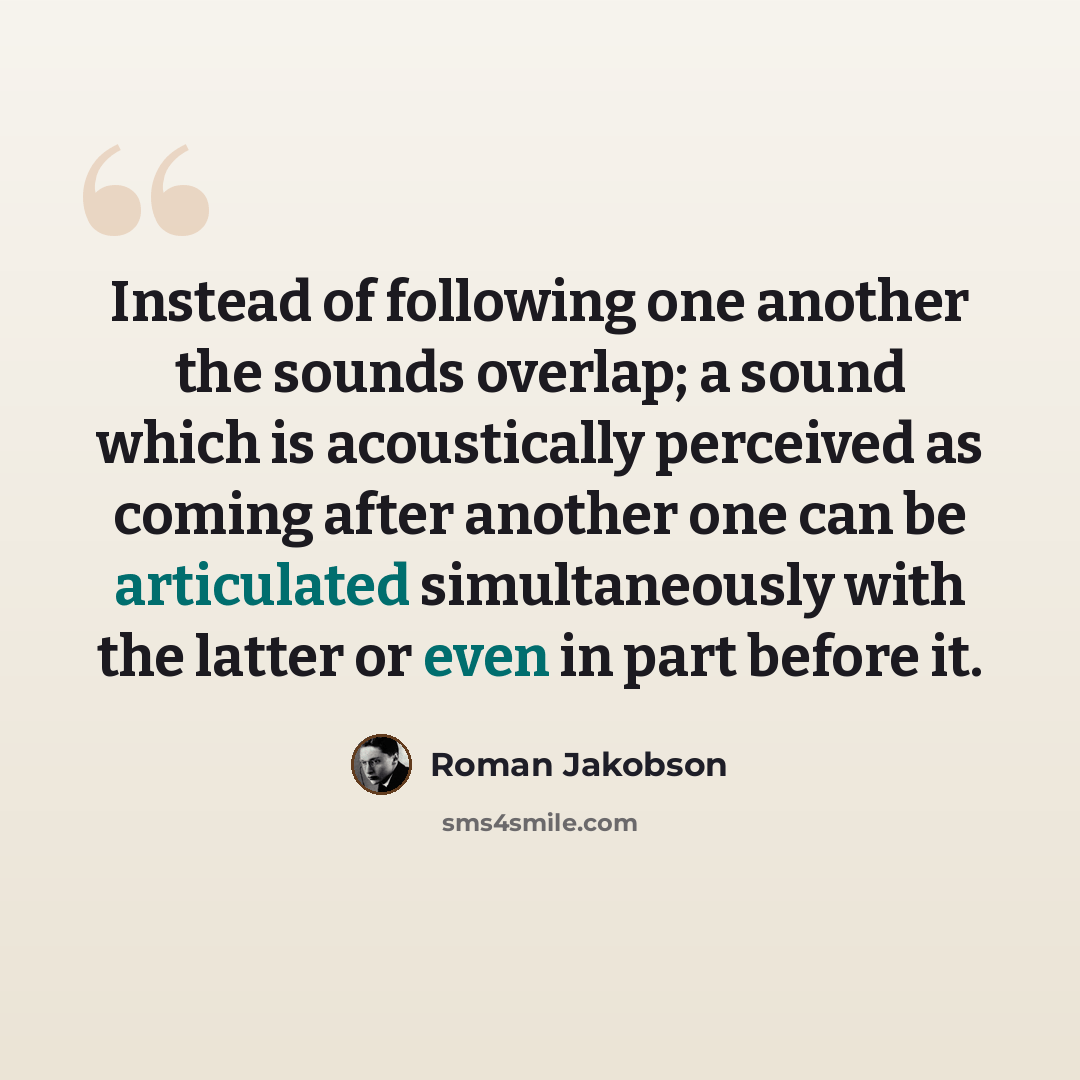“Instead of following one another the sounds overlap; a sound which is acoustically perceived as coming after another one can be articulated simultaneously with the latter or even in part before it.” quote by Roman Jakobson
