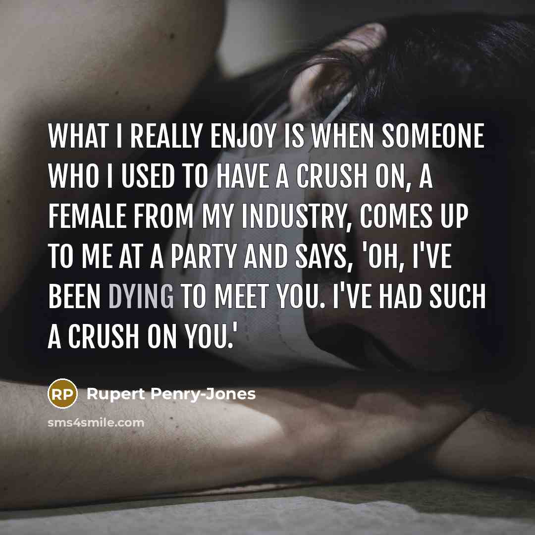 “What I really enjoy is when someone who I used to have a crush on, a female from my industry, comes up to me at a party and says, 'Oh, I've been dying to meet you. I've had such a crush on you.'” quote by Rupert Penry-Jones
