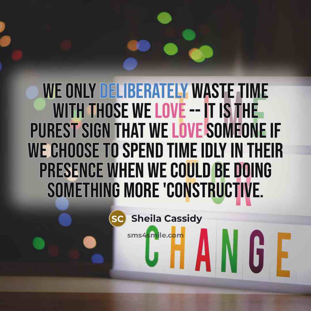 “We only deliberately waste time with those we love -- it is the purest sign that we love someone if we choose to spend time idly in their presence when we could be doing something more 'constructive.” quote by Sheila Cassidy