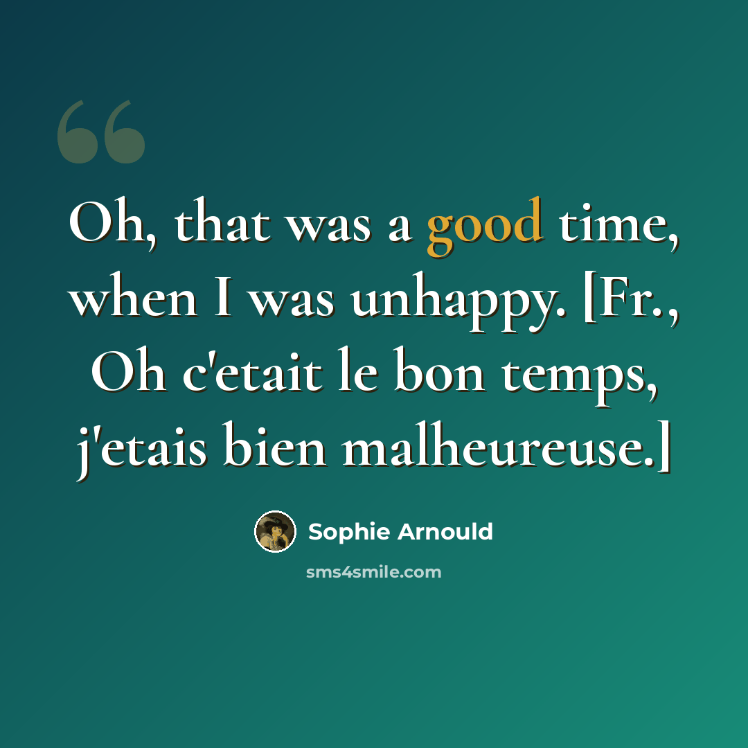 “Oh, that was a good time, when I was unhappy. [Fr., Oh c'etait le bon temps, j'etais bien malheureuse.]” quote by Sophie Arnould