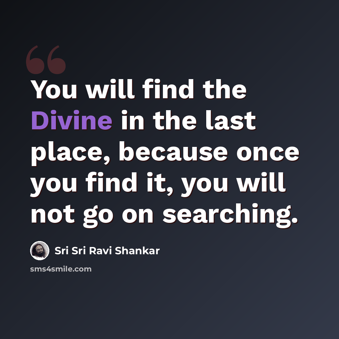 “You will find the Divine in the last place, because once you find it, you will not go on searching.” quote by Sri Sri Ravi Shankar
