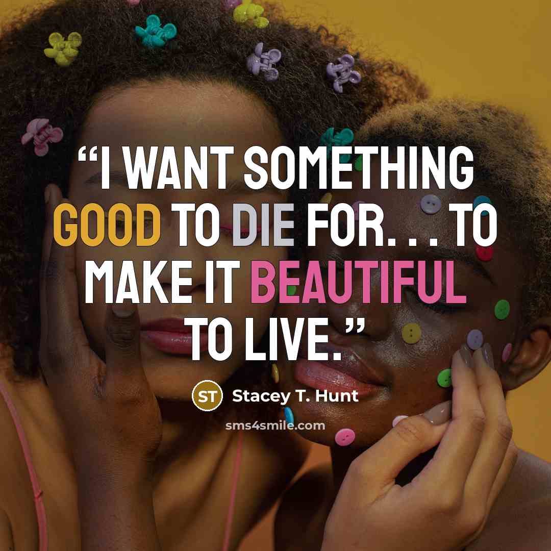 “I want something good to die for. . . to make it beautiful to live.” quote by Stacey T. Hunt