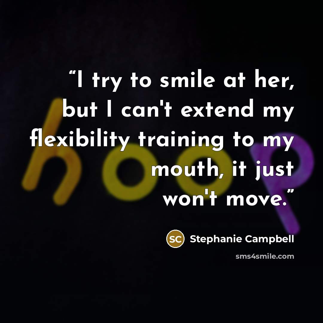 “I try to smile at her, but I can't extend my flexibility training to my mouth, it just won't move.” quote by Stephanie Campbell