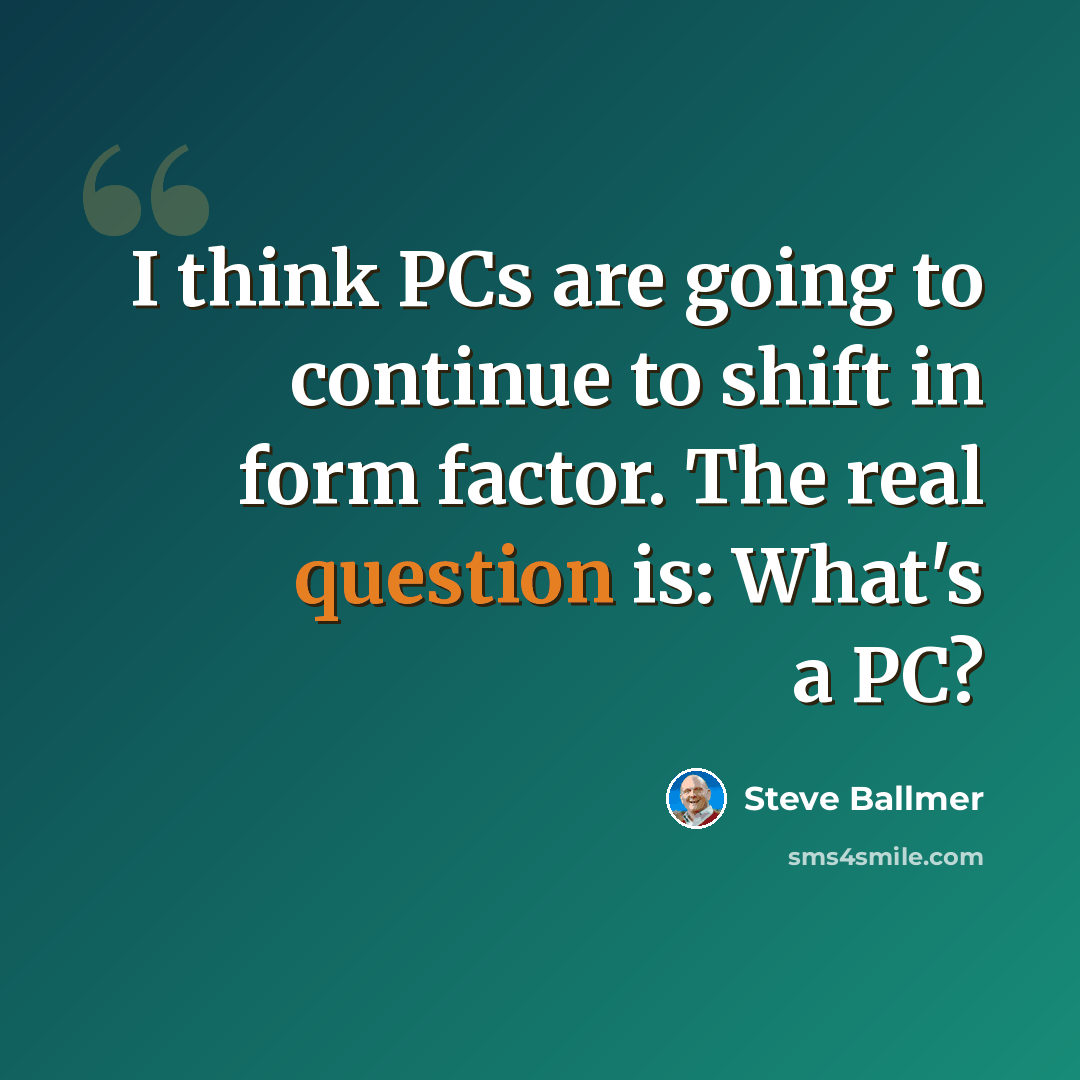 “I think PCs are going to continue to shift in form factor. The real question is: What's a PC?” quote by Steve Ballmer