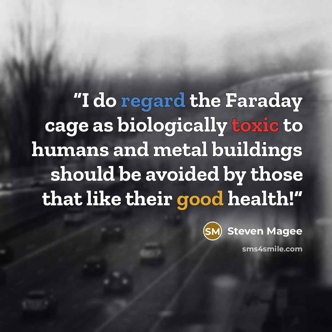 “I do regard the Faraday cage as biologically toxic to humans and metal buildings should be avoided by those that like their good health!” quote by Steven Magee