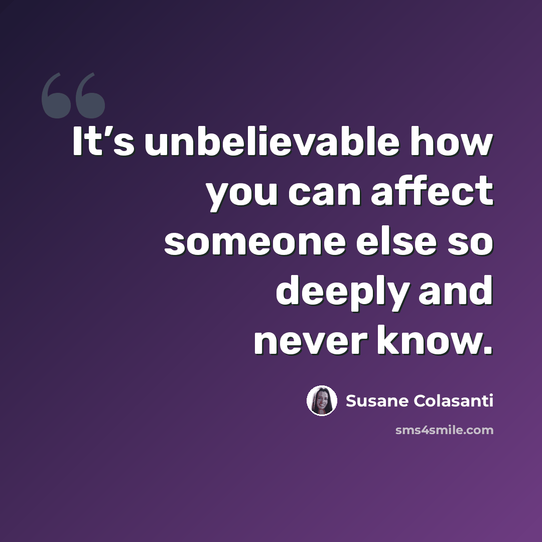 “It’s unbelievable how you can affect someone else so deeply and never know.” quote by Susane Colasanti