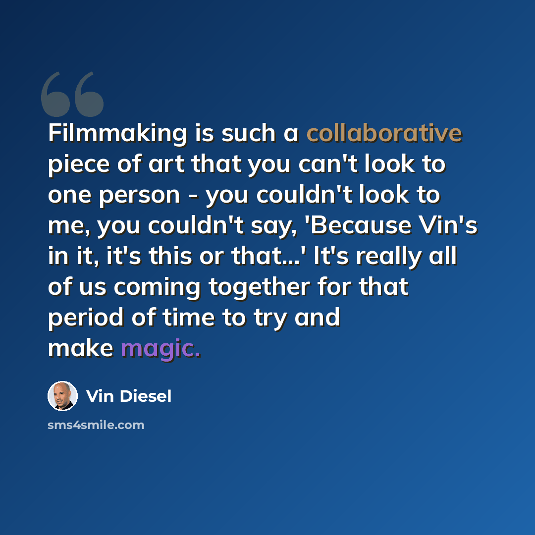 “Filmmaking is such a collaborative piece of art that you can't look to one person - you couldn't look to me, you couldn't say, 'Because Vin's in it, it's this or that...' It's really all of us coming together for that period of time to try and make magic.” quote by Vin Diesel