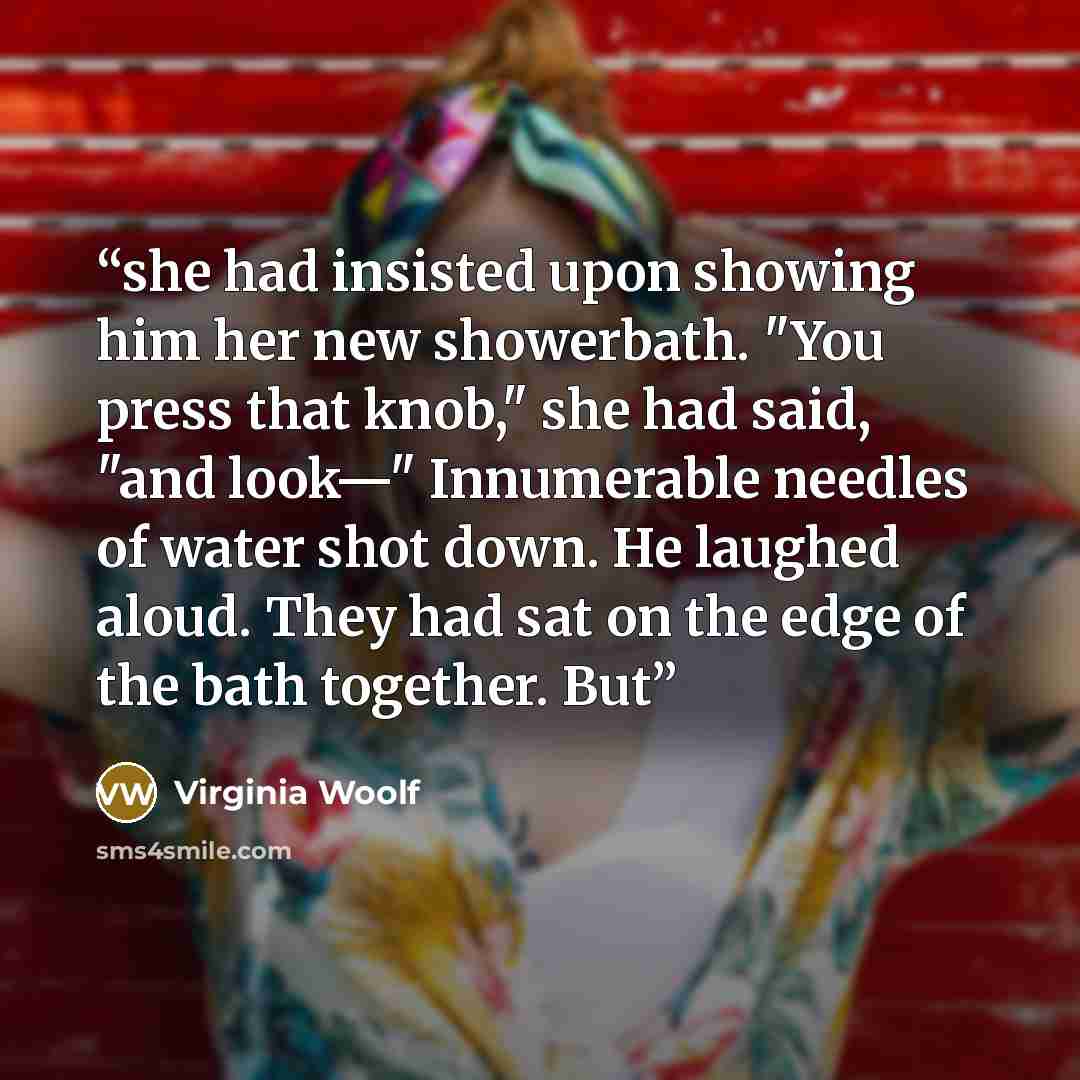 “she had insisted upon showing him her new showerbath. "You press that knob," she had said, "and look—" Innumerable needles of water shot down. He laughed aloud. They had sat on the edge of the bath together. But” quote by Virginia Woolf