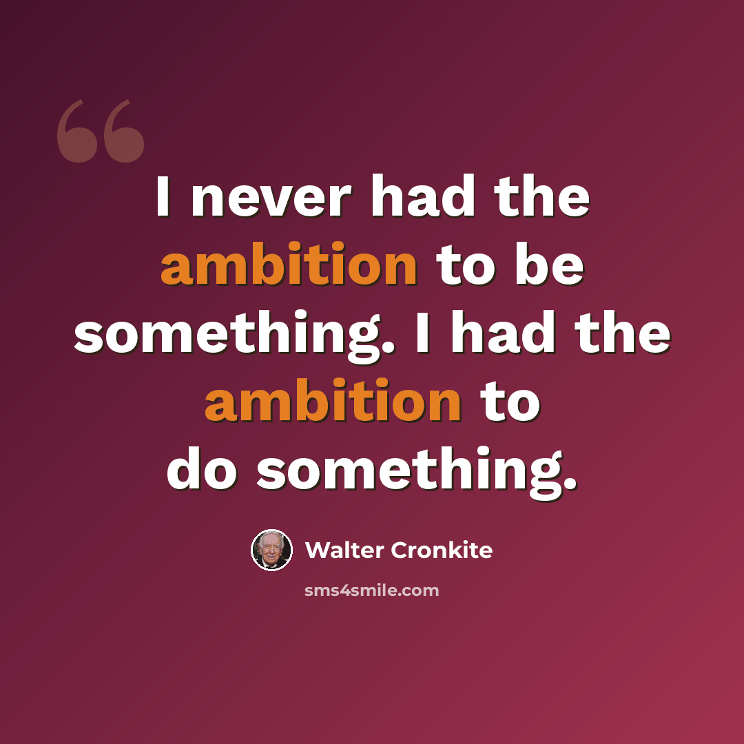 “I never had the ambition to be something. I had the ambition to do something.” quote by Walter Cronkite