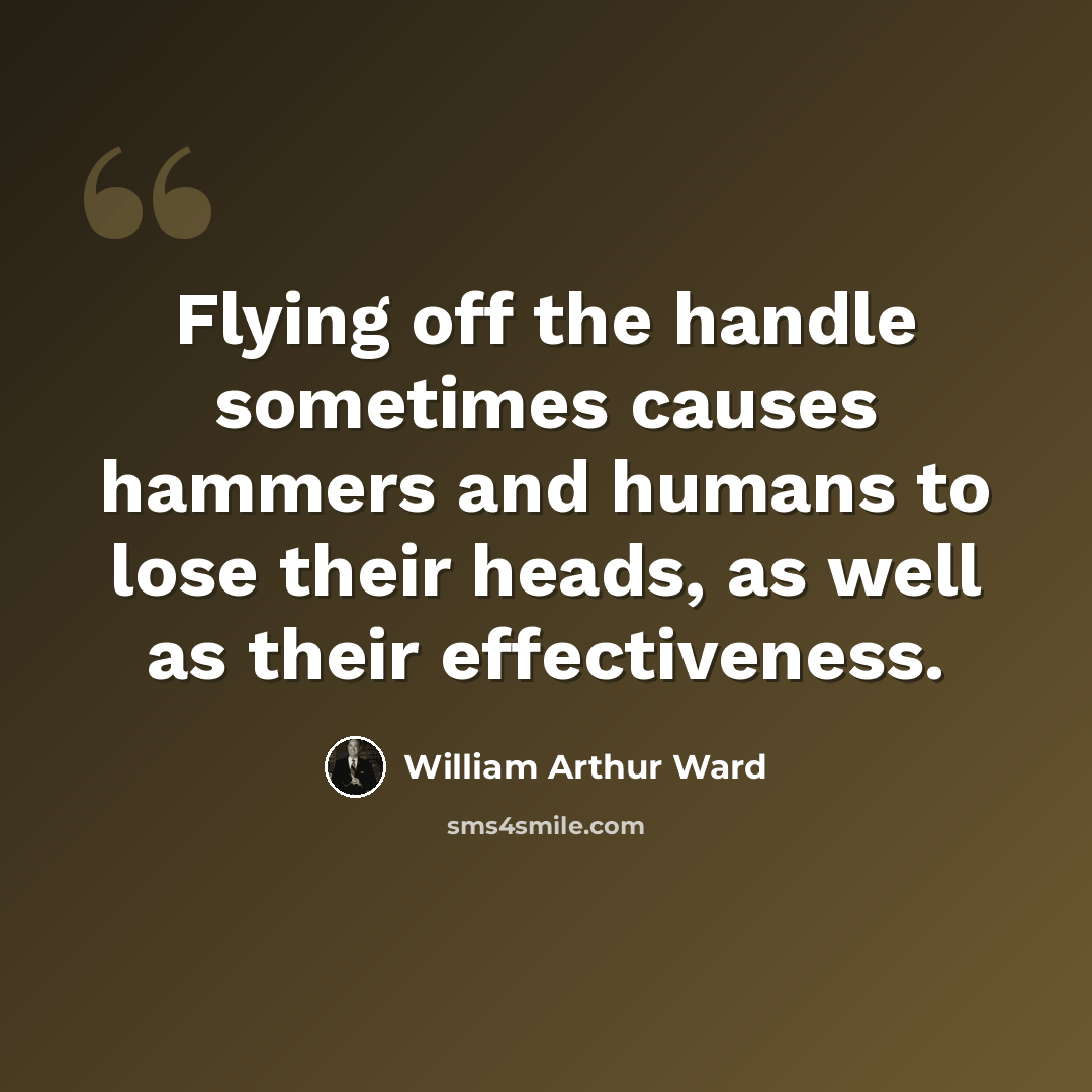 “Flying off the handle sometimes causes hammers and humans to lose their heads, as well as their effectiveness.” quote by William Arthur Ward