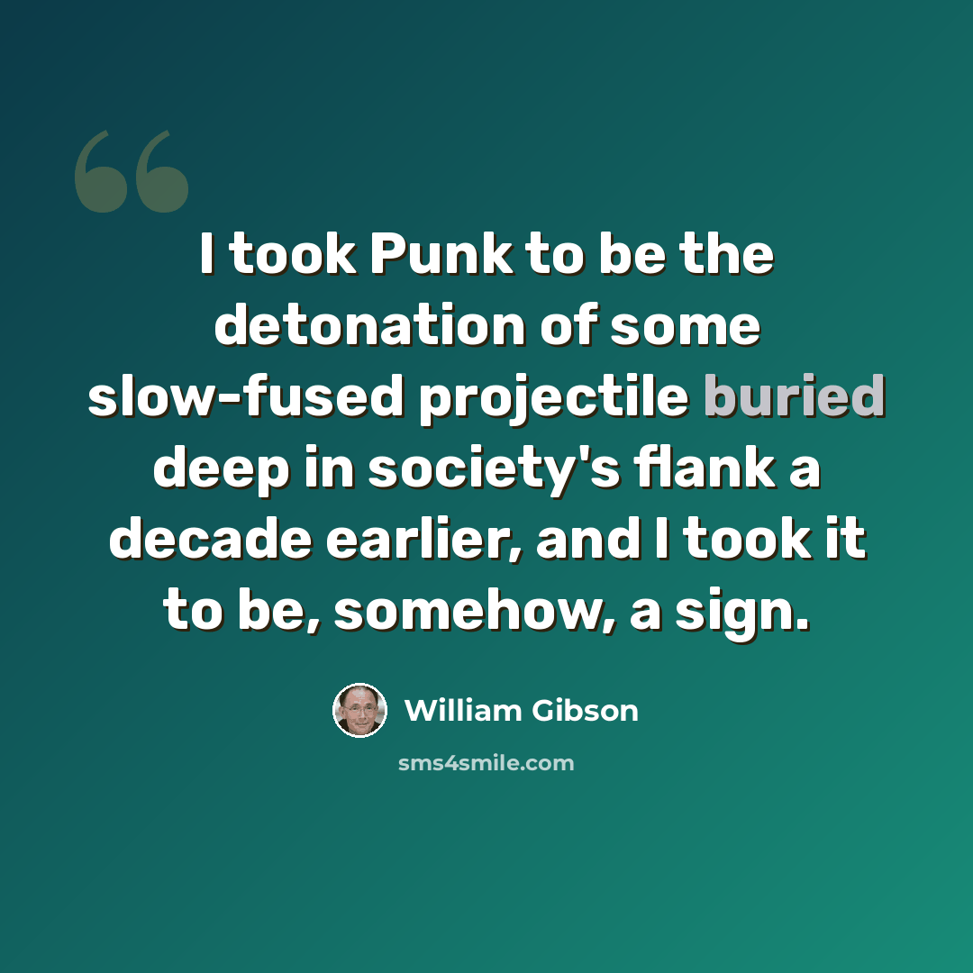 “I took Punk to be the detonation of some slow-fused projectile buried deep in society's flank a decade earlier, and I took it to be, somehow, a sign.” quote by William Gibson
