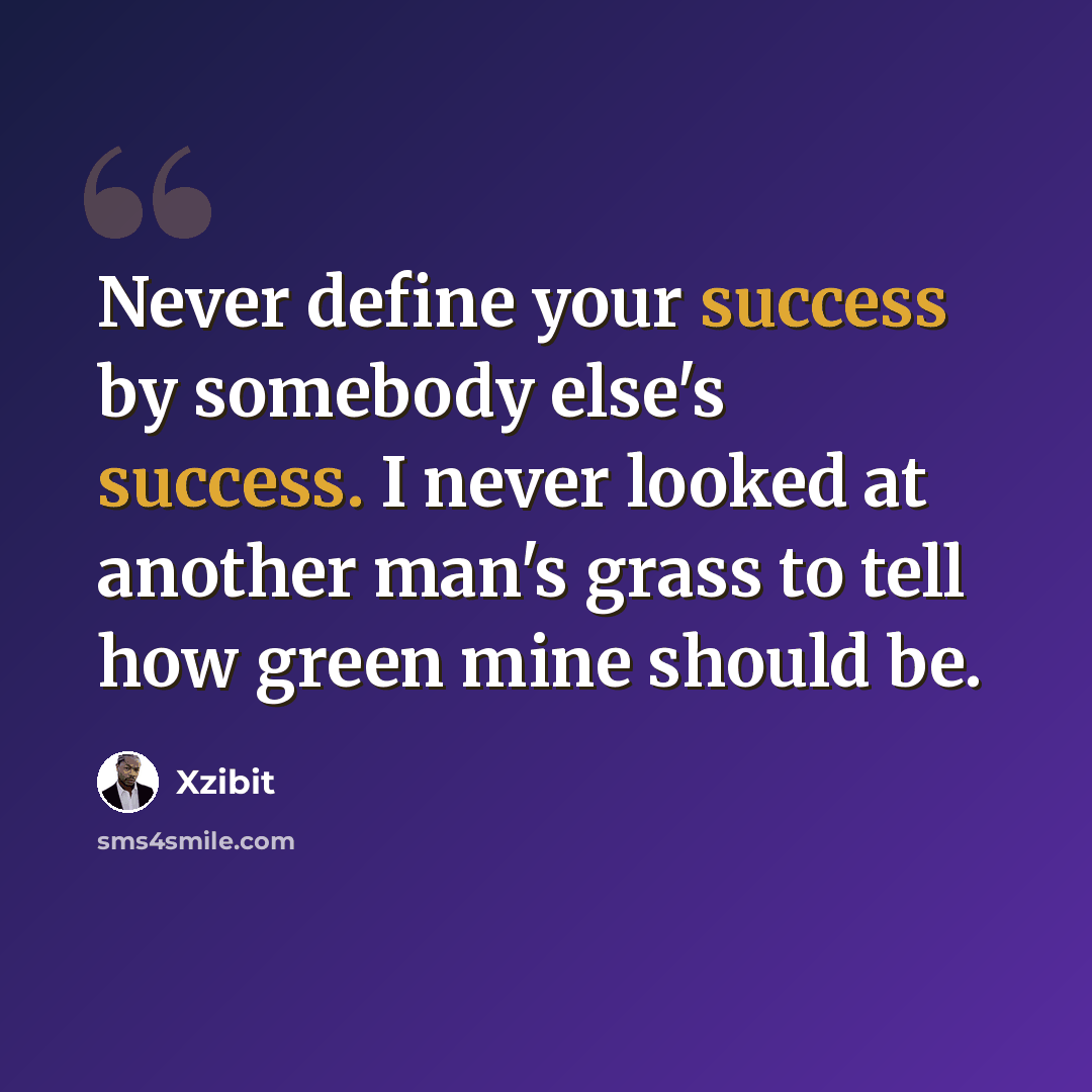“Never define your success by somebody else's success. I never looked at another man's grass to tell how green mine should be.” quote by Xzibit