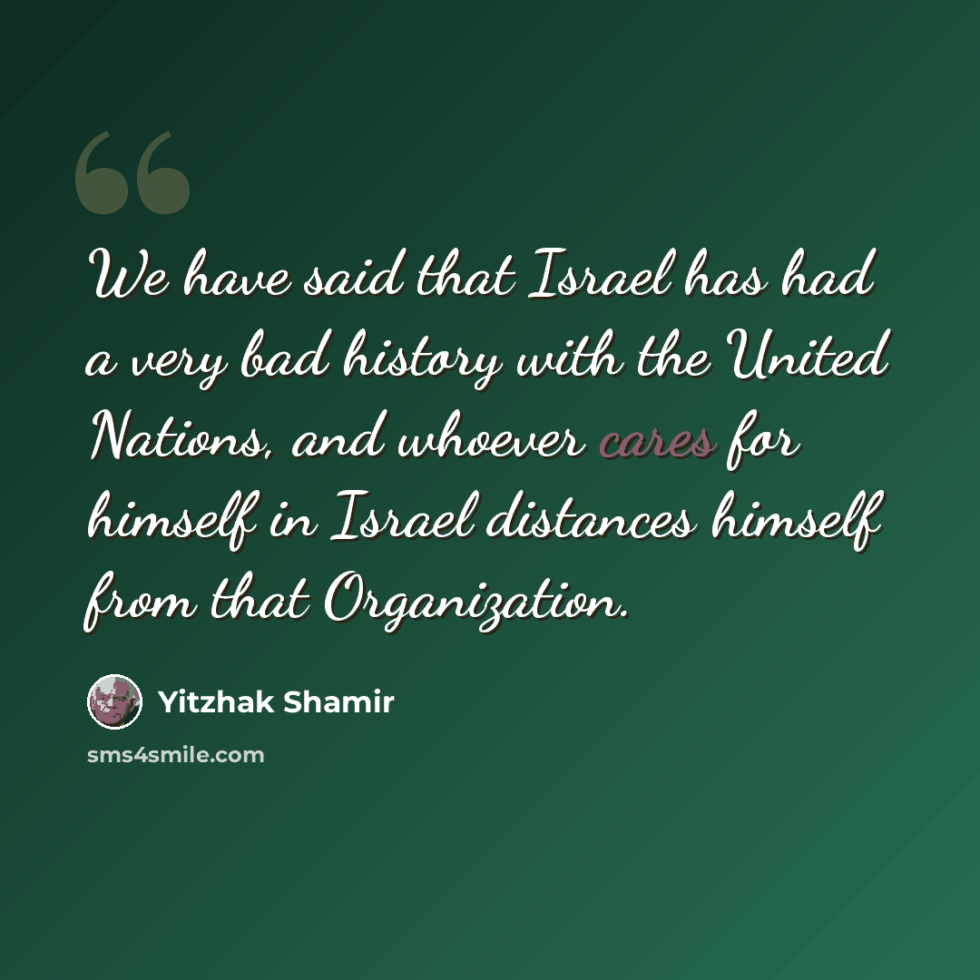 “We have said that Israel has had a very bad history with the United Nations, and whoever cares for himself in Israel distances himself from that Organization.” quote by Yitzhak Shamir