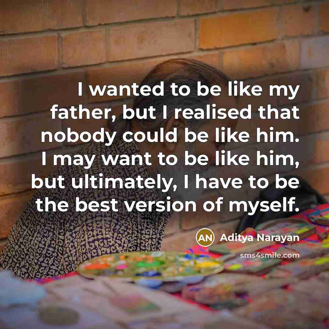 “I wanted to be like my father, but I realised that nobody could be like him. I may want to be like him, but ultimately, I have to be the best version of myself.” quote by Aditya Narayan