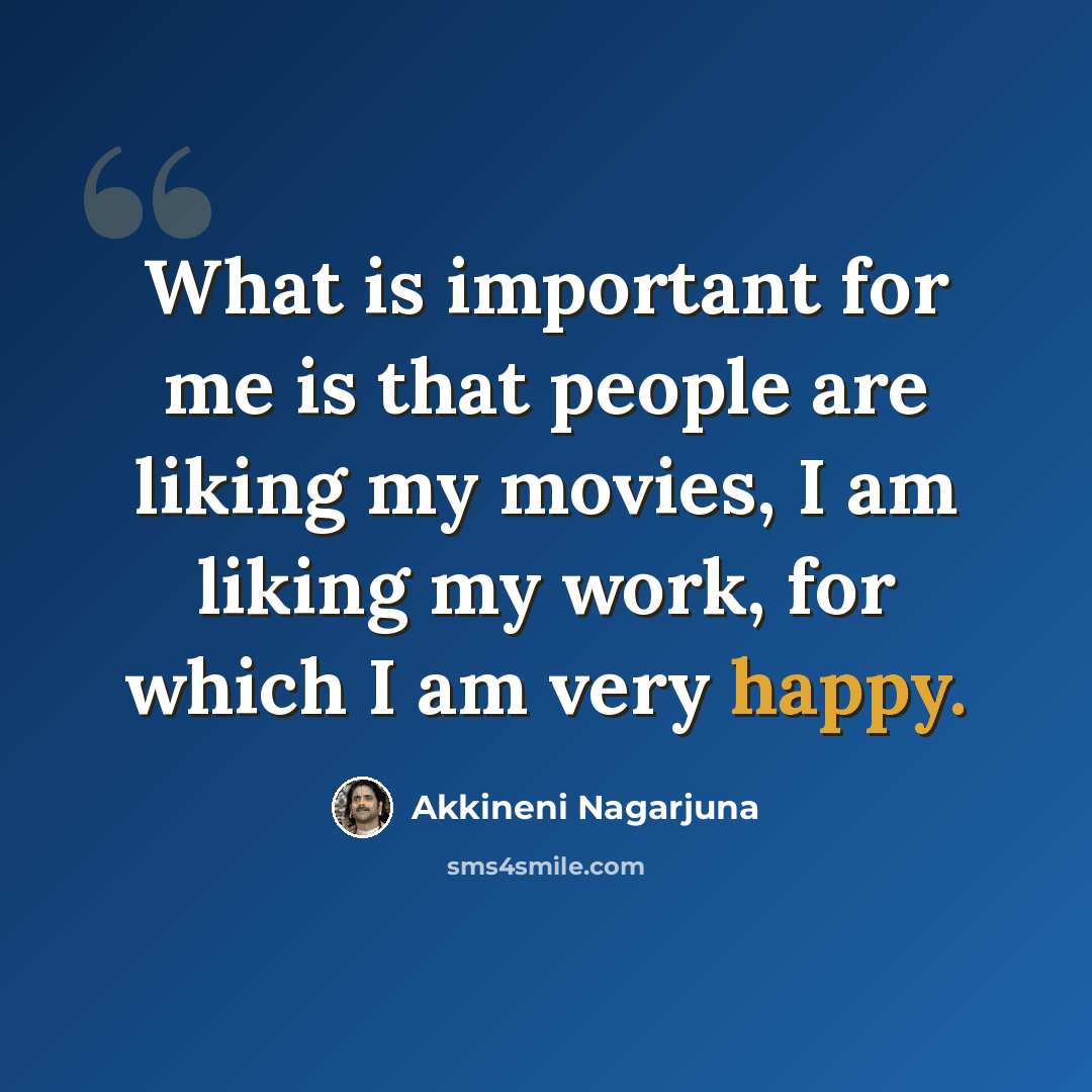 “What is important for me is that people are liking my movies, I am liking my work, for which I am very happy.” quote by Akkineni Nagarjuna