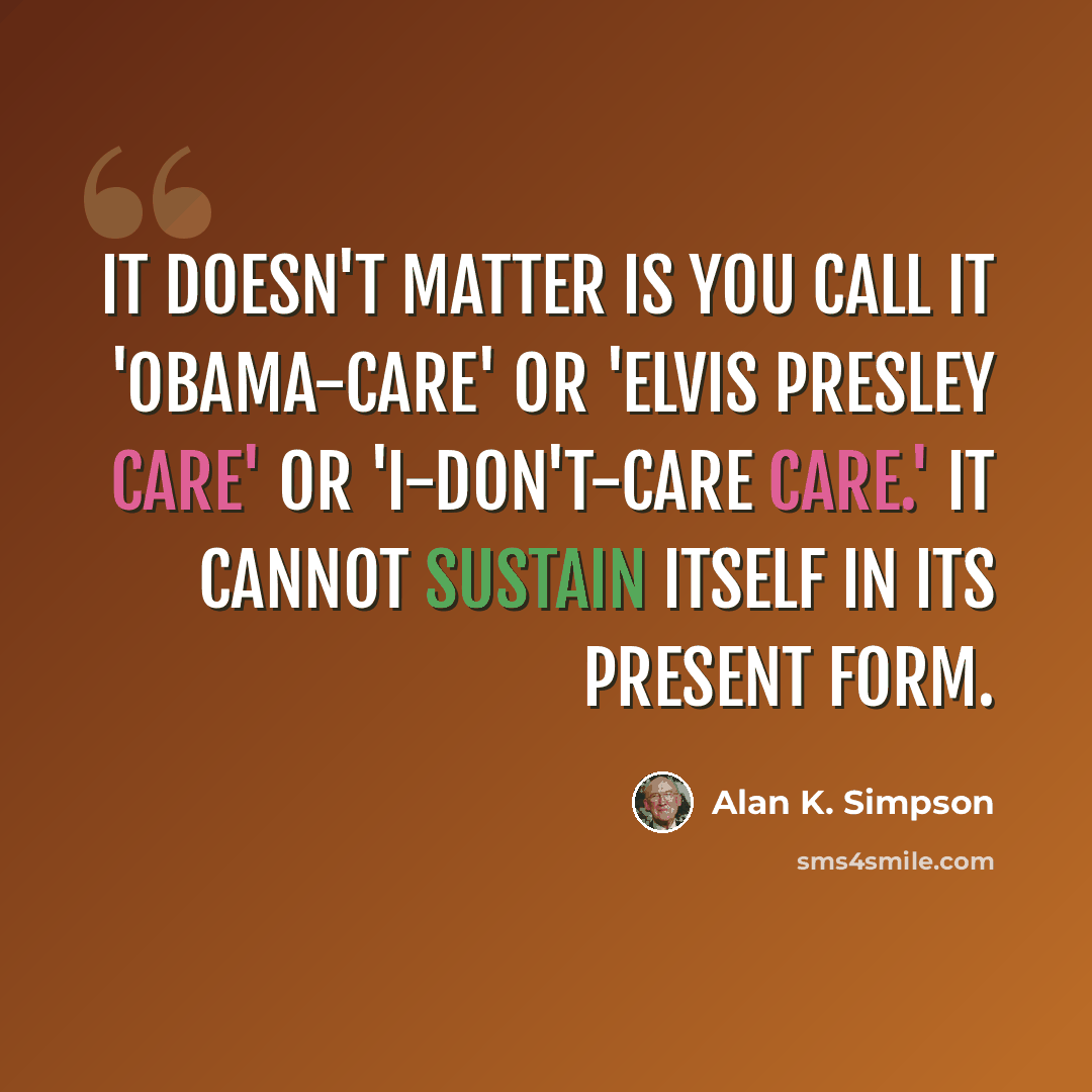 “It doesn't matter is you call it 'Obama-care' or 'Elvis Presley care' or 'I-don't-care care.' It cannot sustain itself in its present form.” quote by Alan K. Simpson