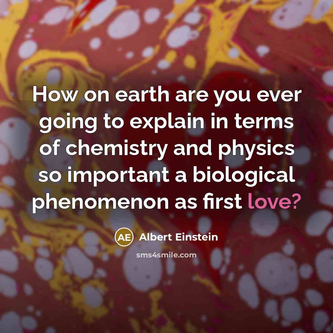 “How on earth are you ever going to explain in terms of chemistry and physics so important a biological phenomenon as first love?” quote by Albert Einstein