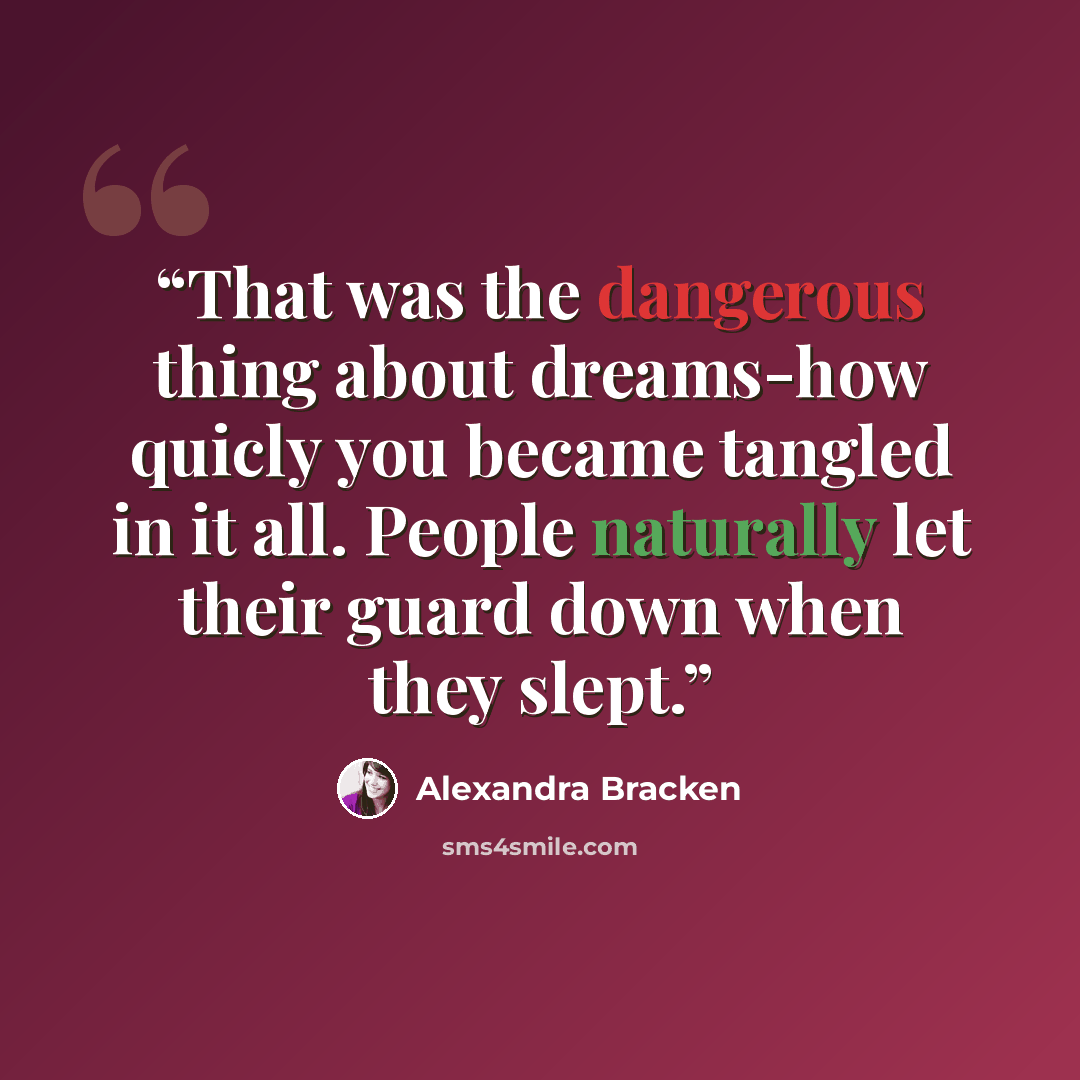 “That was the dangerous thing about dreams-how quicly you became tangled in it all. People naturally let their guard down when they slept.” quote by Alexandra Bracken