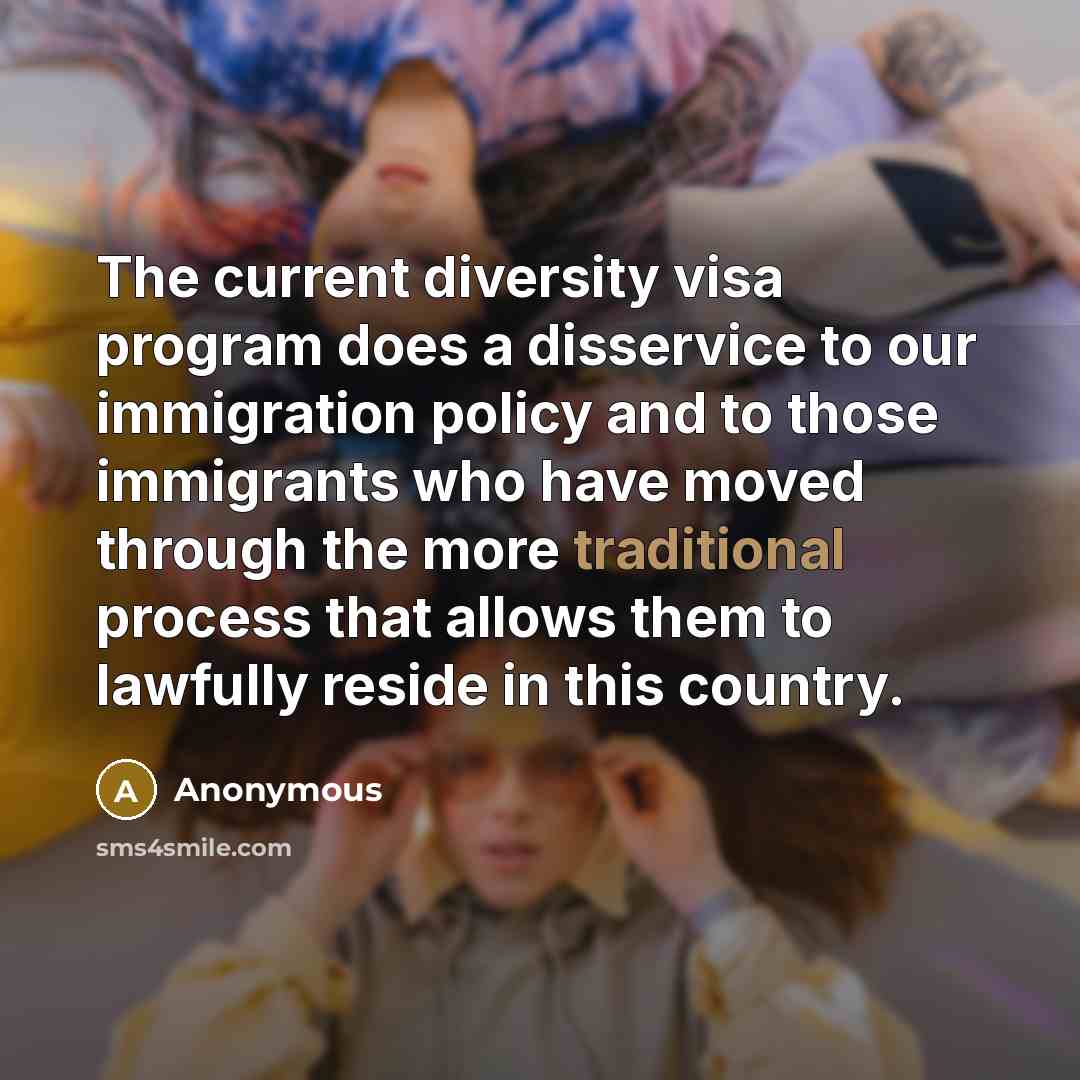 “The current diversity visa program does a disservice to our immigration policy and to those immigrants who have moved through the more traditional process that allows them to lawfully reside in this country.” quote by Anonymous