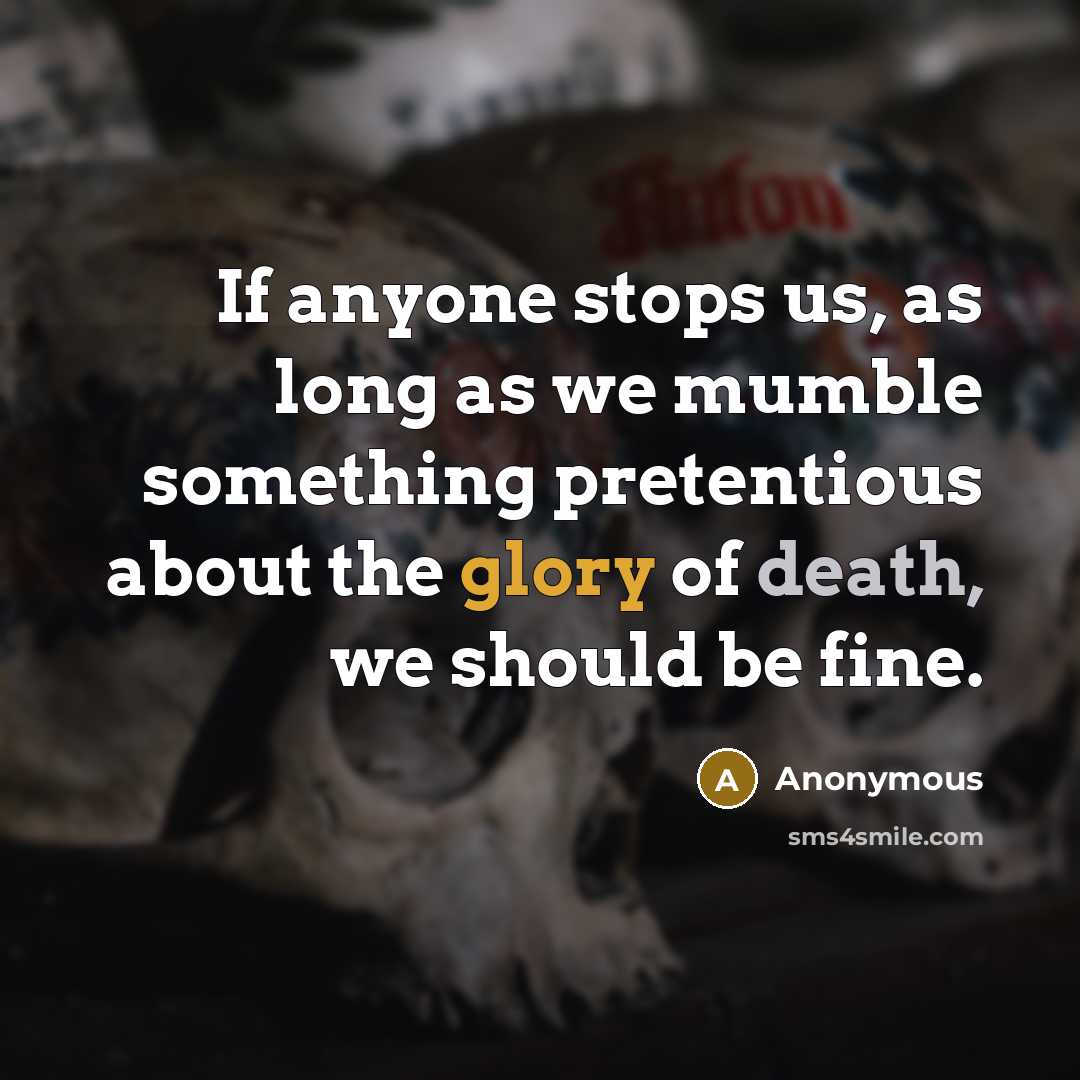 “If anyone stops us, as long as we mumble something pretentious about the glory of death, we should be fine.” quote by Anonymous