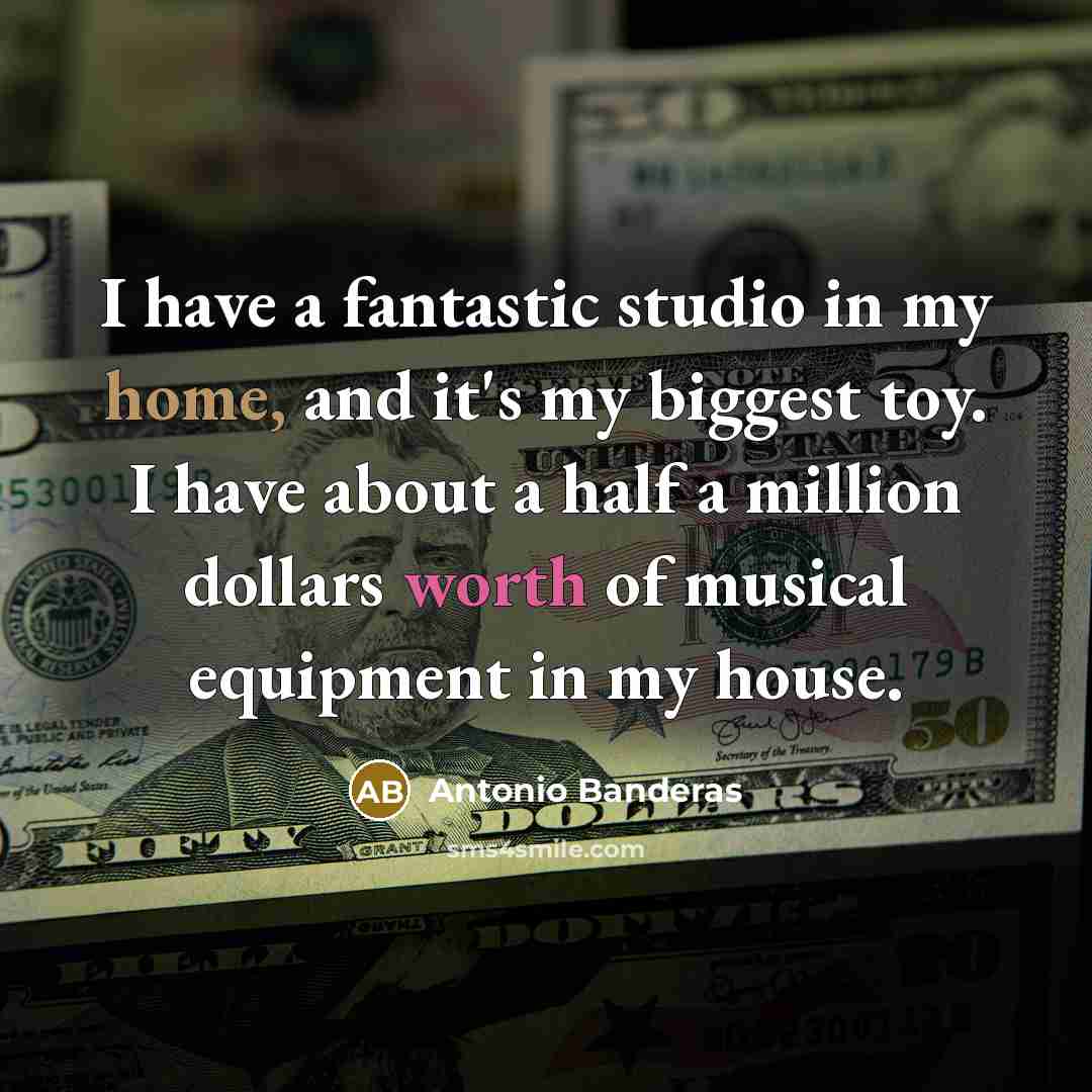 “I have a fantastic studio in my home, and it's my biggest toy. I have about a half a million dollars worth of musical equipment in my house.” quote by Antonio Banderas