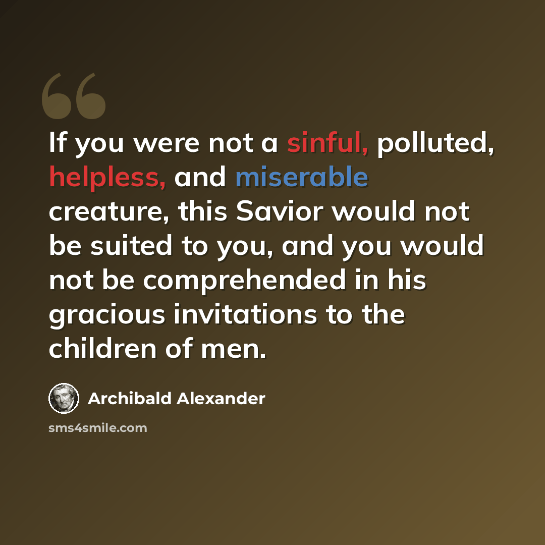 “If you were not a sinful, polluted, helpless, and miserable creature, this Savior would not be suited to you, and you would not be comprehended in his gracious invitations to the children of men.” quote by Archibald Alexander