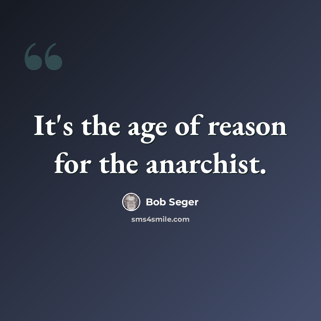 “It's the age of reason for the anarchist.” quote by Bob Seger