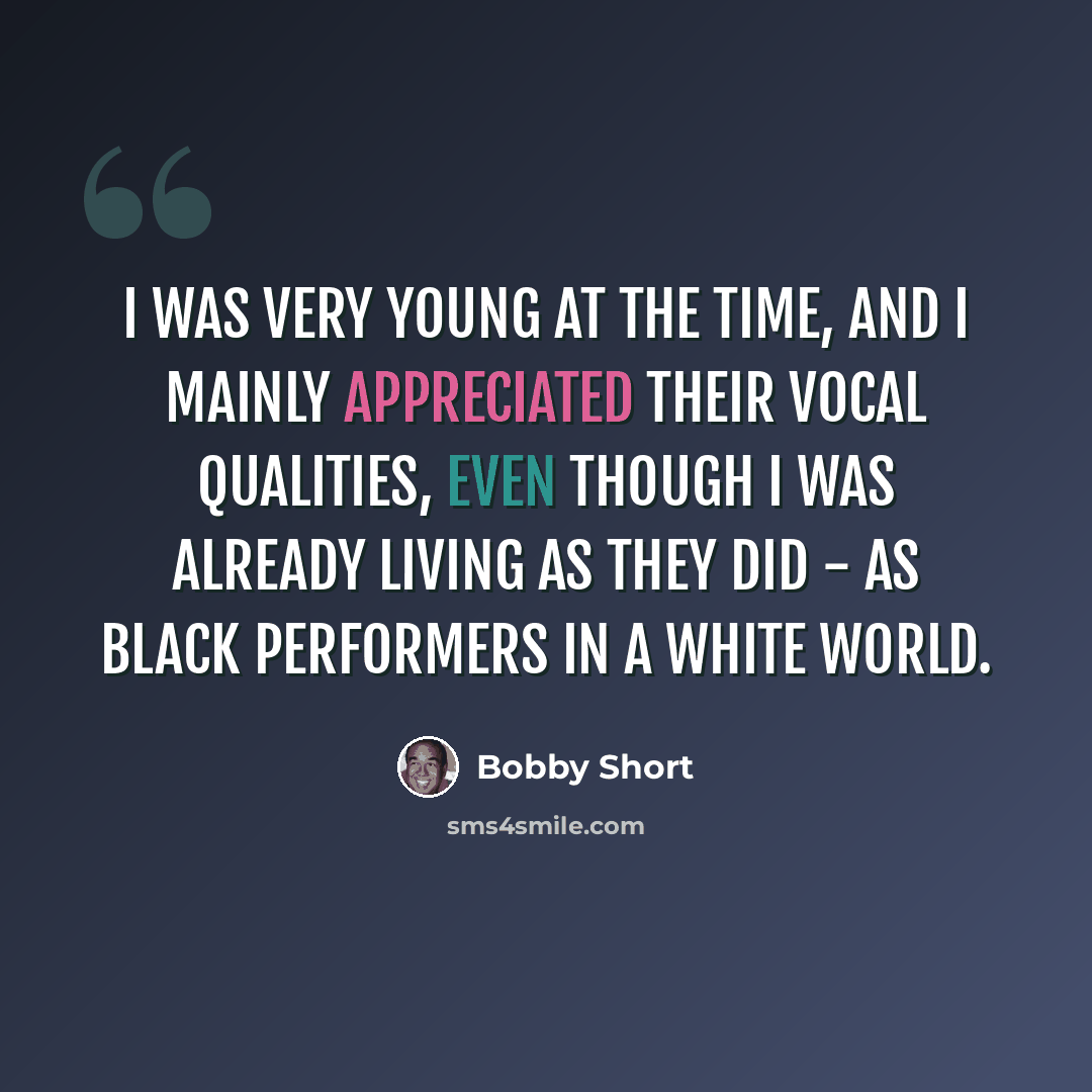 “I was very young at the time, and I mainly appreciated their vocal qualities, even though I was already living as they did - as black performers in a white world.” quote by Bobby Short