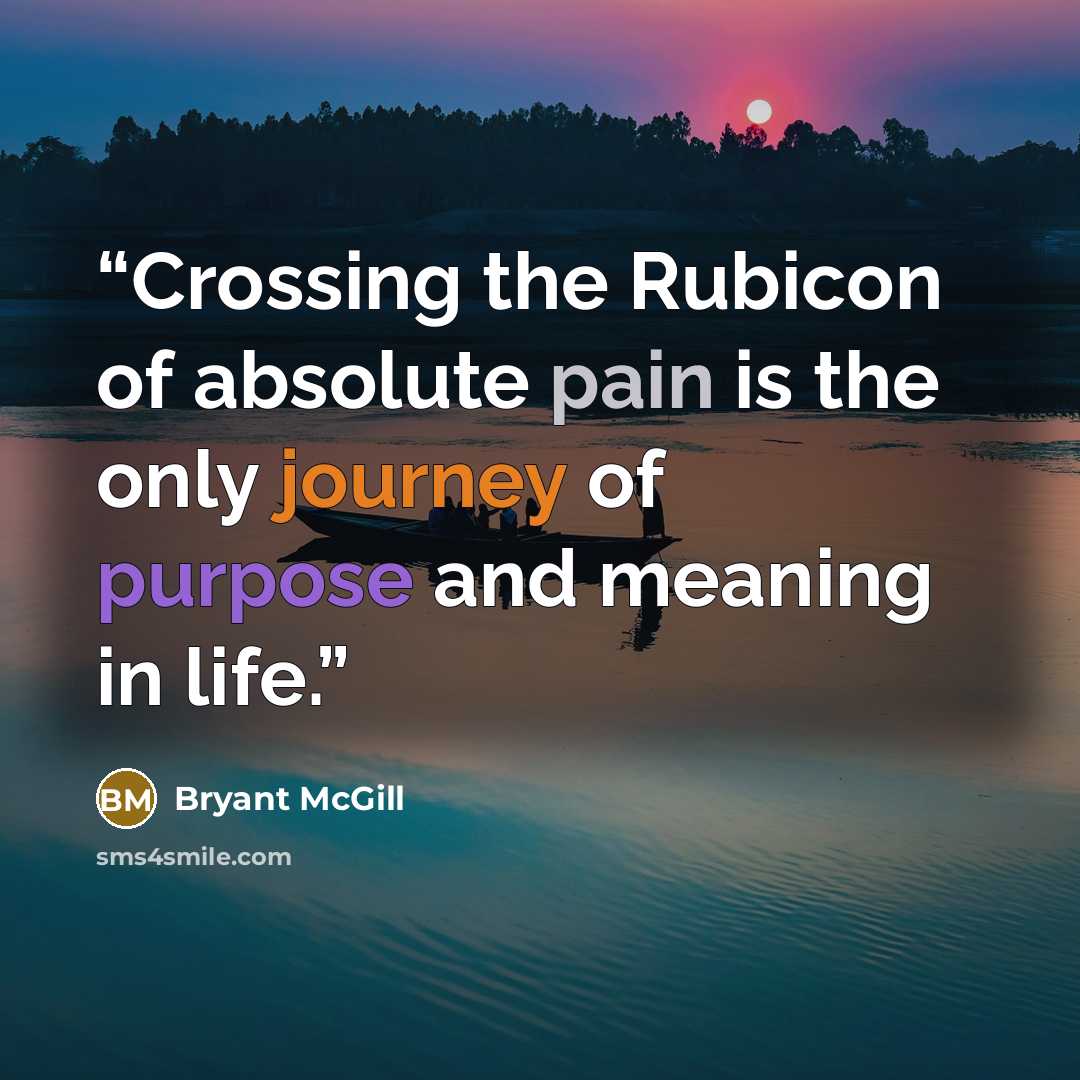 “Crossing the Rubicon of absolute pain is the only journey of purpose and meaning in life.” quote by Bryant McGill