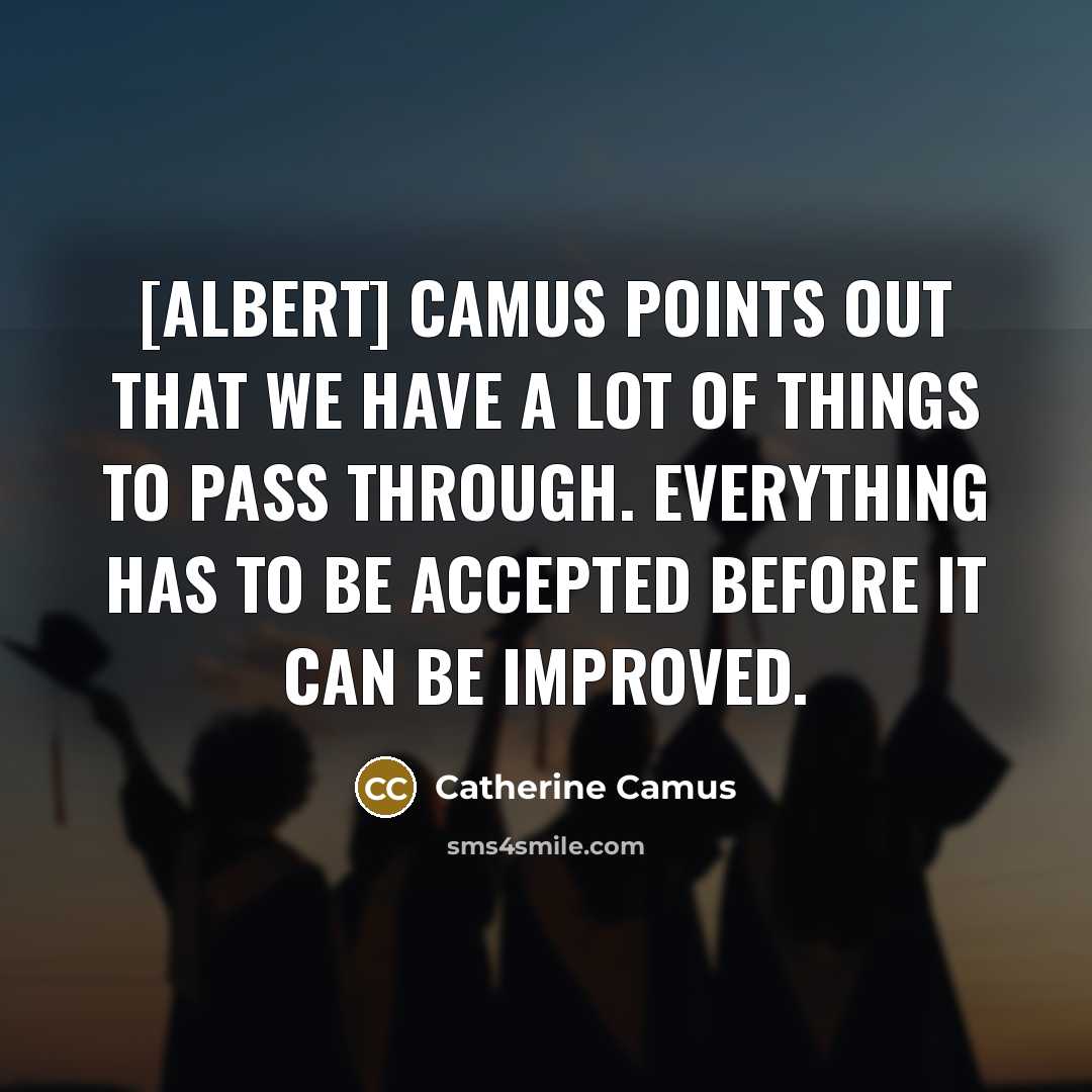 “[Albert] Camus points out that we have a lot of things to pass through. Everything has to be accepted before it can be improved.” quote by Catherine Camus