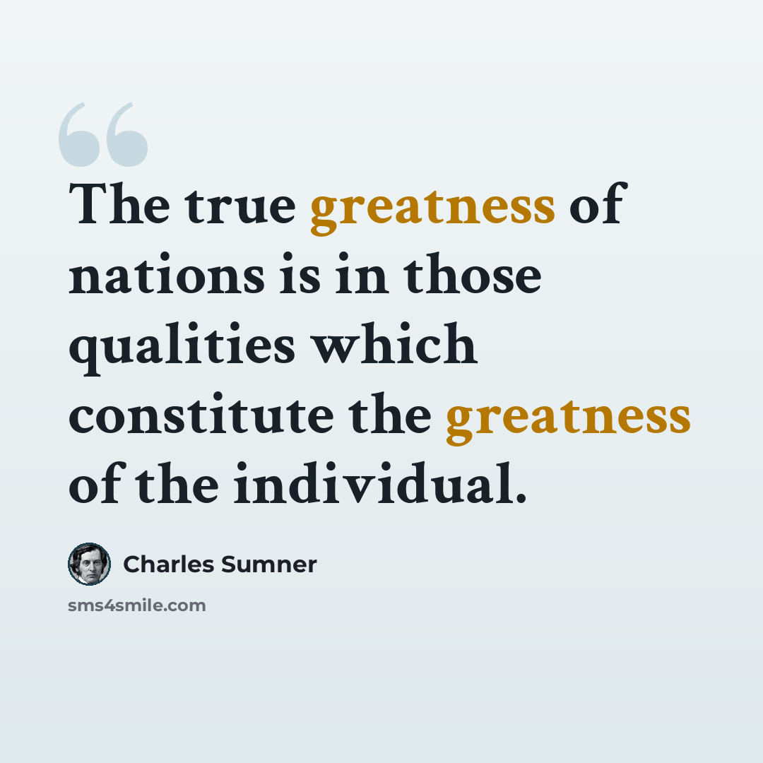 “The true greatness of nations is in those qualities which constitute the greatness of the individual.” quote by Charles Sumner