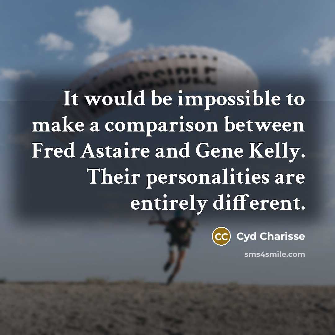 “It would be impossible to make a comparison between Fred Astaire and Gene Kelly. Their personalities are entirely different.” quote by Cyd Charisse
