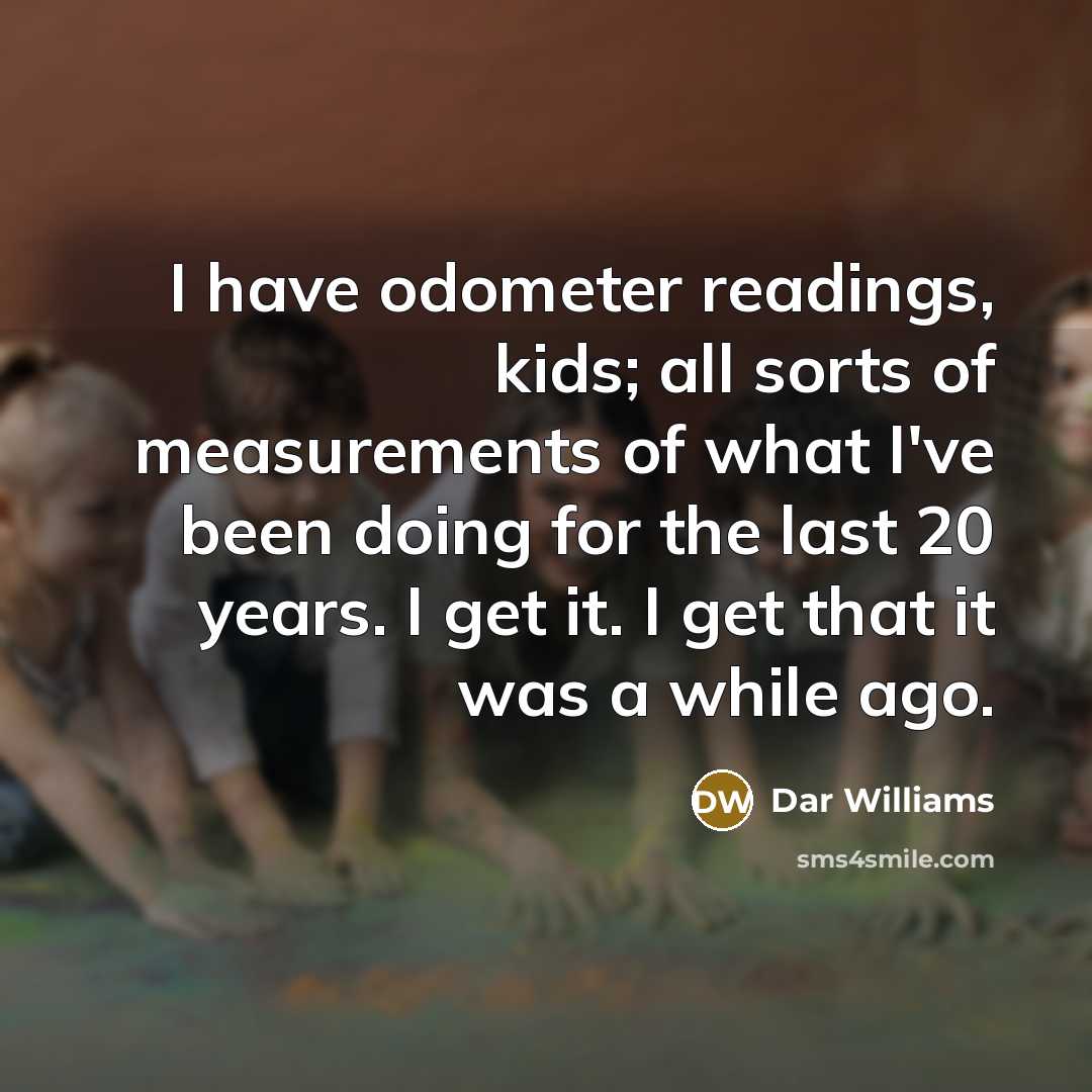 “I have odometer readings, kids; all sorts of measurements of what I've been doing for the last 20 years. I get it. I get that it was a while ago.” quote by Dar Williams