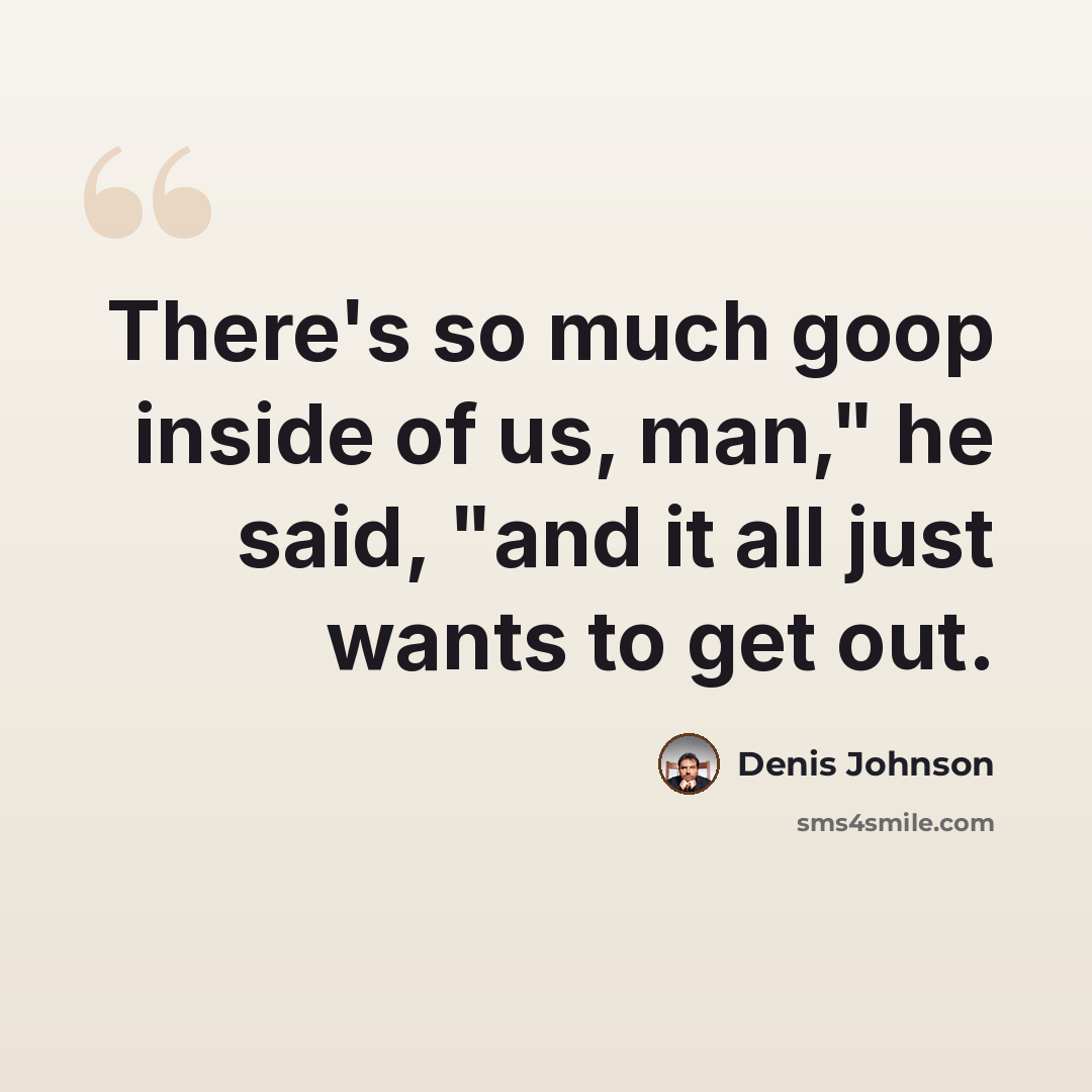 “There's so much goop inside of us, man," he said, "and it all just wants to get out.” quote by Denis Johnson