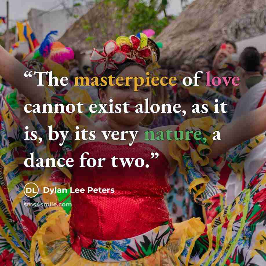 “The masterpiece of love cannot exist alone, as it is, by its very nature, a dance for two.” quote by Dylan Lee Peters