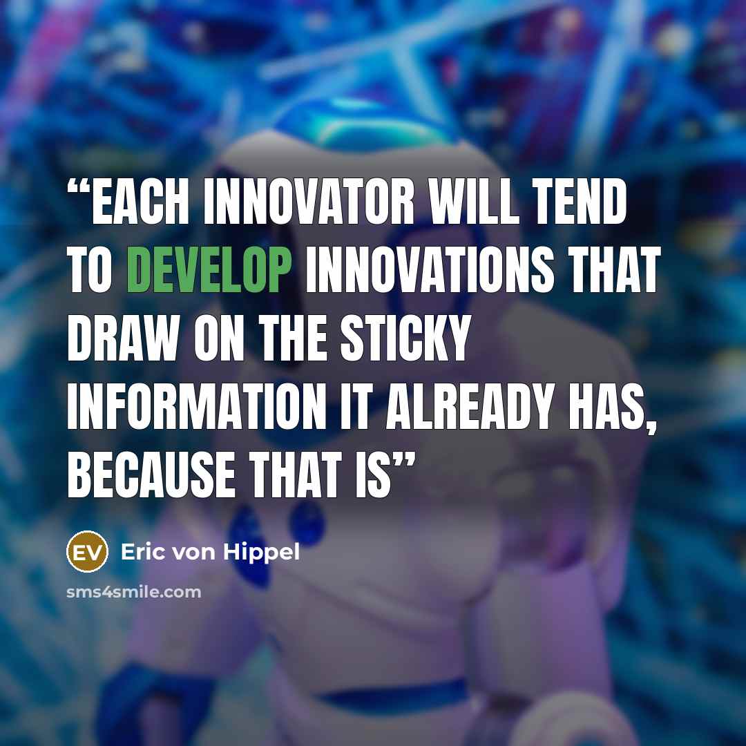 “each innovator will tend to develop innovations that draw on the sticky information it already has, because that is” quote by Eric von Hippel