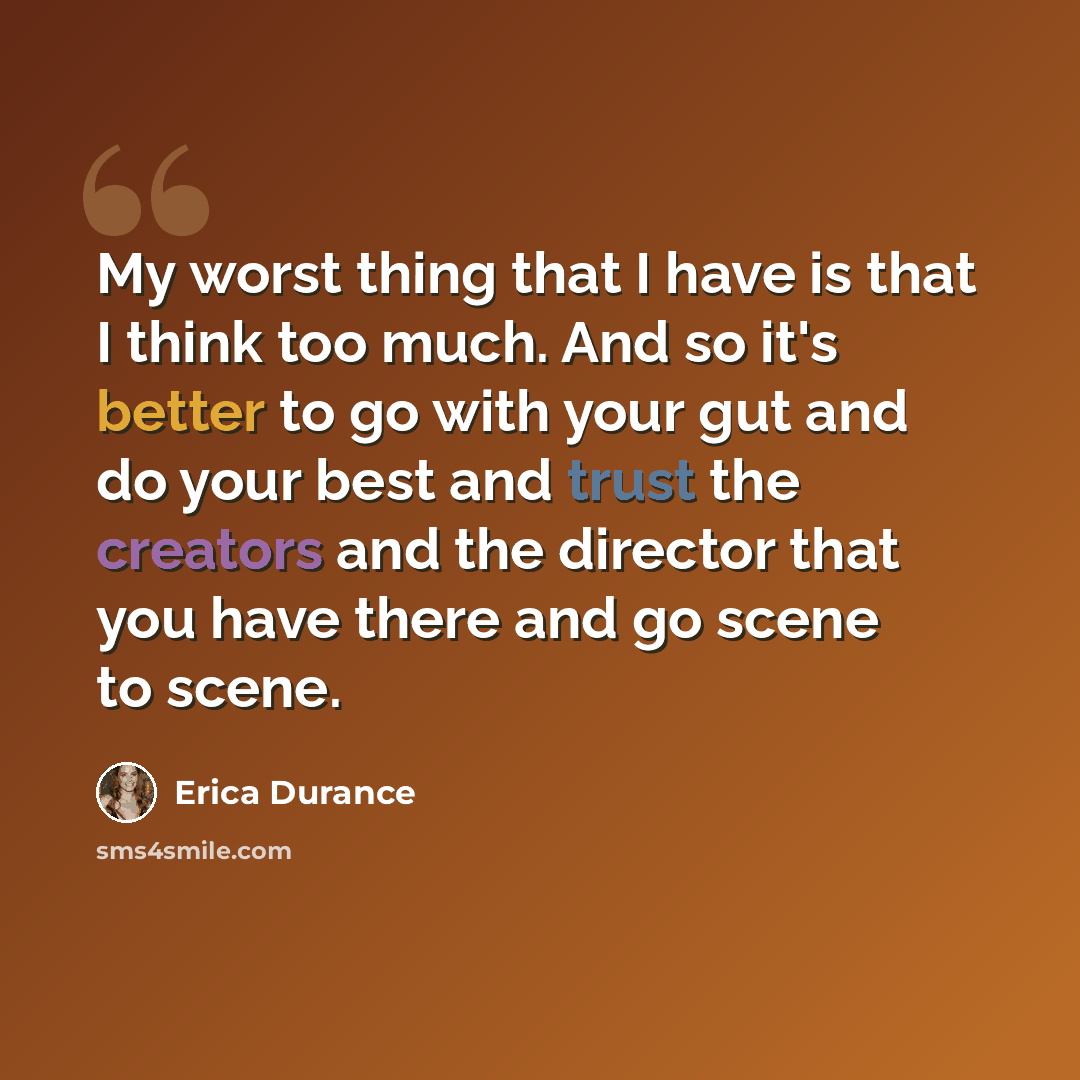 “My worst thing that I have is that I think too much. And so it's better to go with your gut and do your best and trust the creators and the director that you have there and go scene to scene.” quote by Erica Durance
