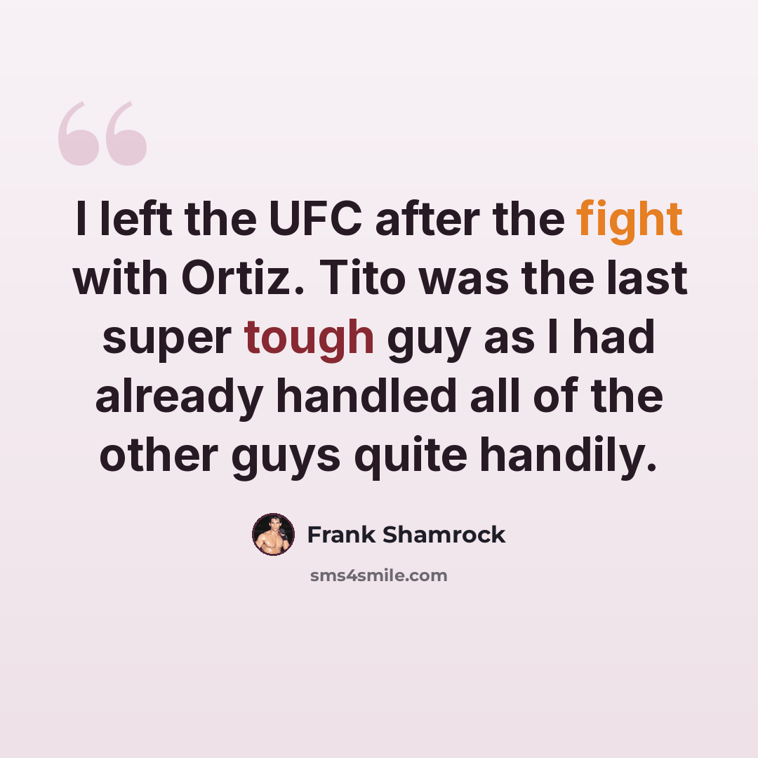 “I left the UFC after the fight with Ortiz. Tito was the last super tough guy as I had already handled all of the other guys quite handily.” quote by Frank Shamrock