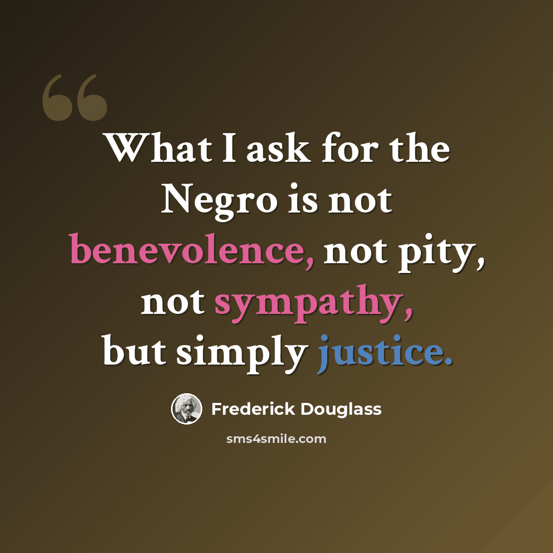 “What I ask for the Negro is not benevolence, not pity, not sympathy, but simply justice.” quote by Frederick Douglass