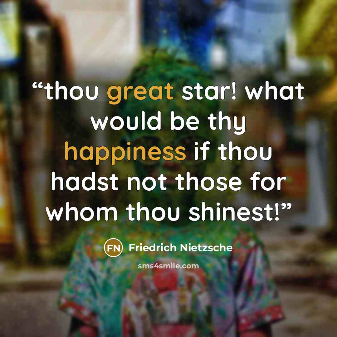 “thou great star! what would be thy happiness if thou hadst not those for whom thou shinest!” quote by Friedrich Nietzsche