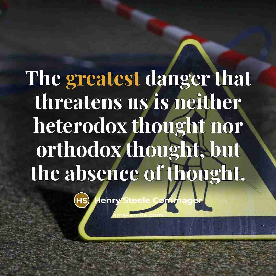 “The greatest danger that threatens us is neither heterodox thought nor orthodox thought, but the absence of thought.” quote by Henry Steele Commager