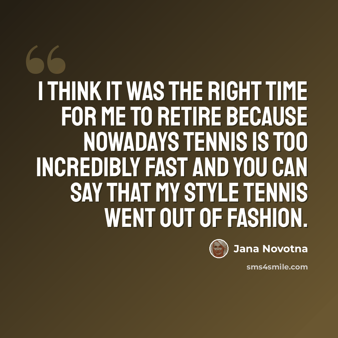 “I think it was the right time for me to retire because nowadays tennis is too incredibly fast and you can say that my style tennis went out of fashion.” quote by Jana Novotna