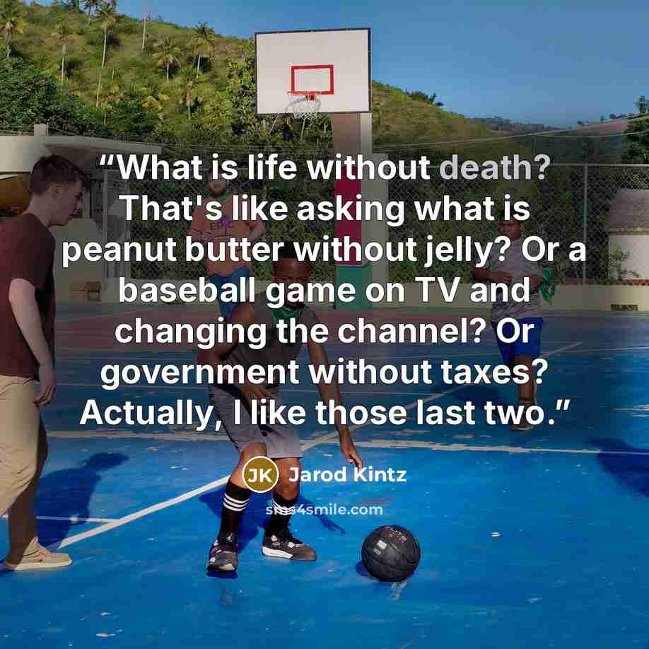 “What is life without death? That's like asking what is peanut butter without jelly? Or a baseball game on TV and changing the channel? Or government without taxes? Actually, I like those last two.” quote by Jarod Kintz