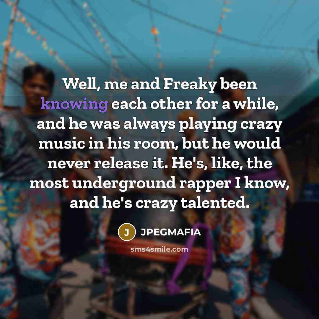 “Well, me and Freaky been knowing each other for a while, and he was always playing crazy music in his room, but he would never release it. He's, like, the most underground rapper I know, and he's crazy talented.” quote by JPEGMAFIA