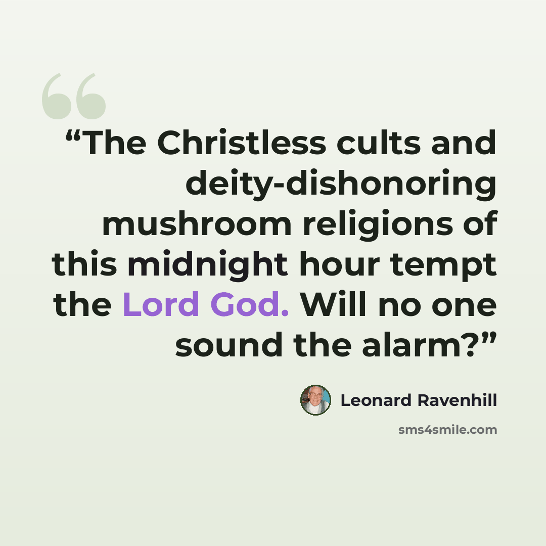 “The Christless cults and deity-dishonoring mushroom religions of this midnight hour tempt the Lord God. Will no one sound the alarm?” quote by Leonard Ravenhill