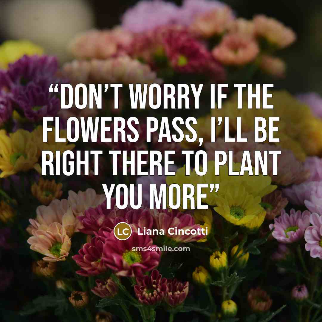 “Don’t worry if the flowers pass, I’ll be right there to plant you more” quote by Liana Cincotti
