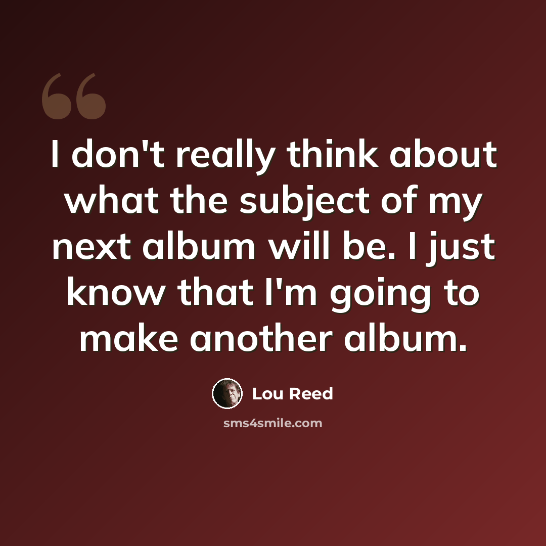“I don't really think about what the subject of my next album will be. I just know that I'm going to make another album.” quote by Lou Reed