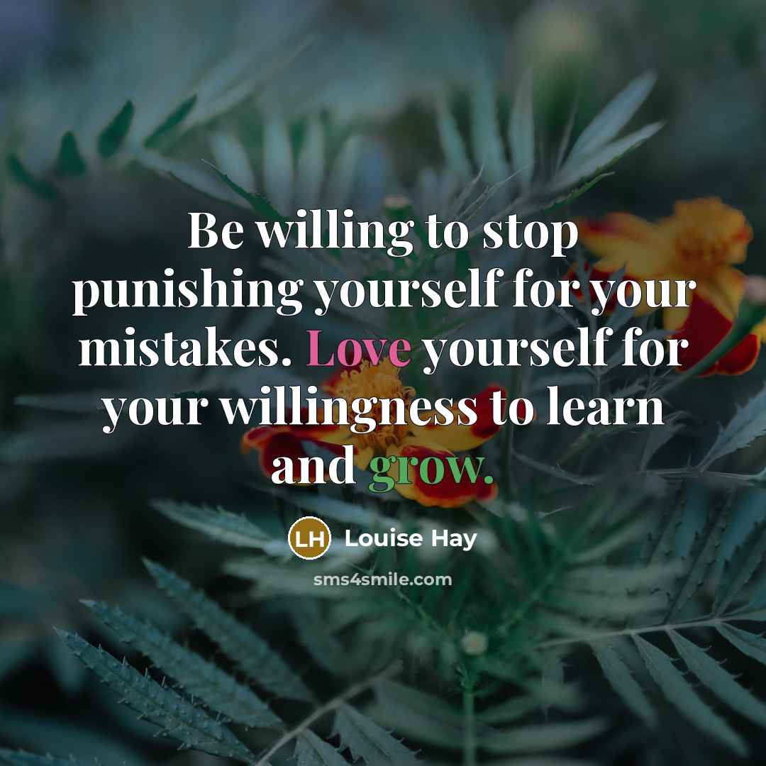“Be willing to stop punishing yourself for your mistakes. Love yourself for your willingness to learn and grow.” quote by Louise Hay